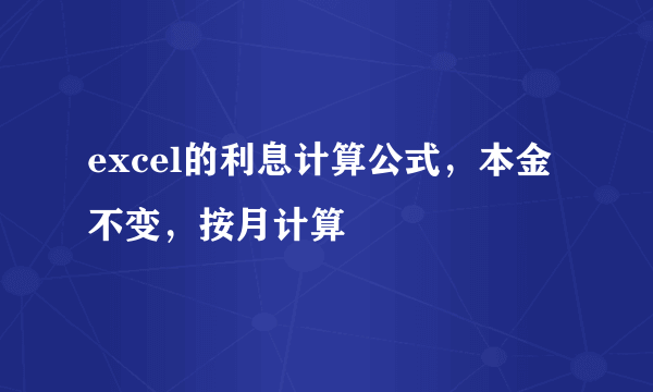 excel的利息计算公式，本金不变，按月计算