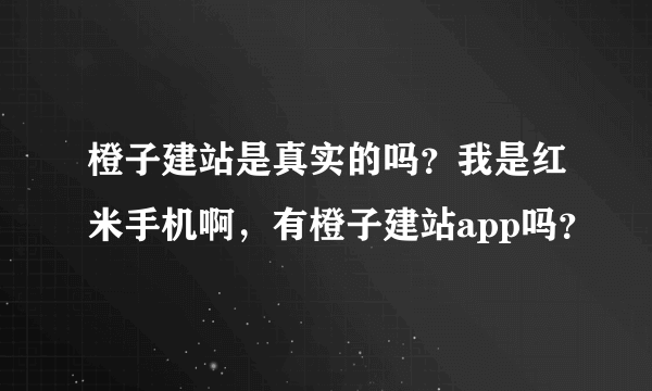 橙子建站是真实的吗？我是红米手机啊，有橙子建站app吗？