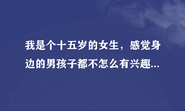 我是个十五岁的女生，感觉身边的男孩子都不怎么有兴趣，平时的帅哥也只是欣赏一下，这是为什么？