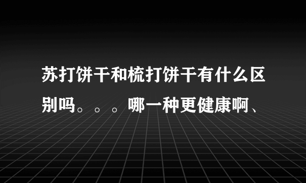 苏打饼干和梳打饼干有什么区别吗。。。哪一种更健康啊、