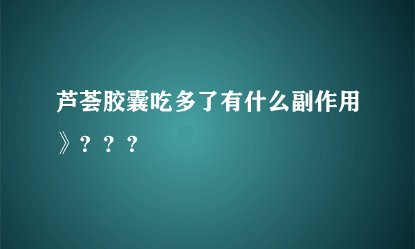 芦荟胶囊吃多了有什么副作用》？？？