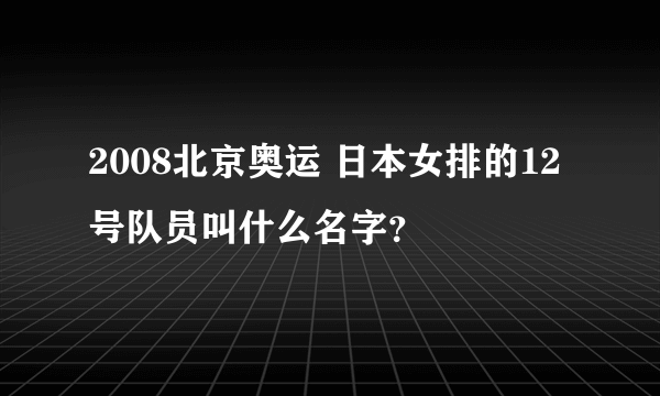 2008北京奥运 日本女排的12号队员叫什么名字？