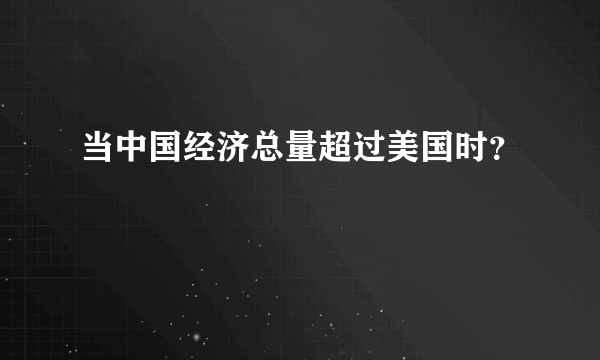 当中国经济总量超过美国时？