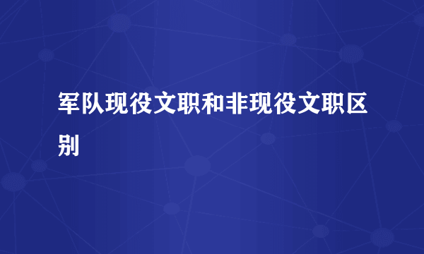 军队现役文职和非现役文职区别