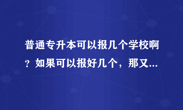 普通专升本可以报几个学校啊？如果可以报好几个，那又去哪里参加考试啊？？