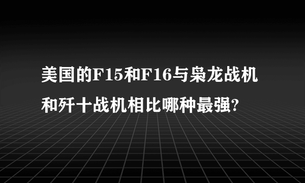 美国的F15和F16与枭龙战机和歼十战机相比哪种最强?