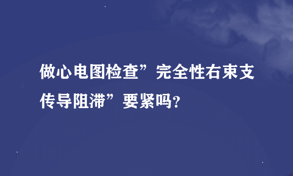 做心电图检查”完全性右束支传导阻滞”要紧吗？