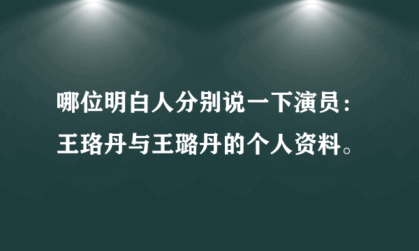 哪位明白人分别说一下演员：王珞丹与王璐丹的个人资料。