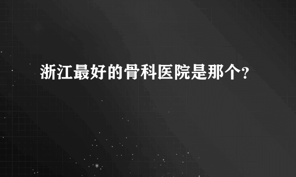 浙江最好的骨科医院是那个？