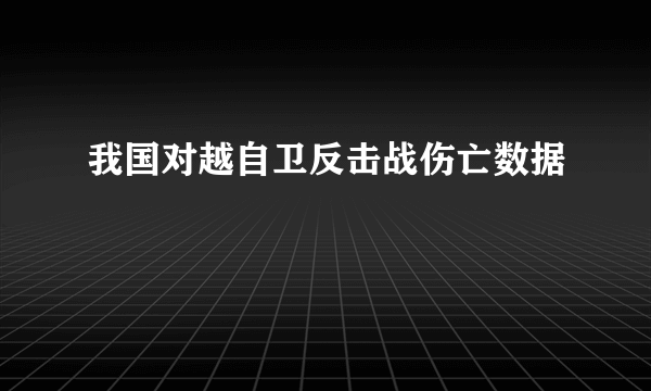 我国对越自卫反击战伤亡数据