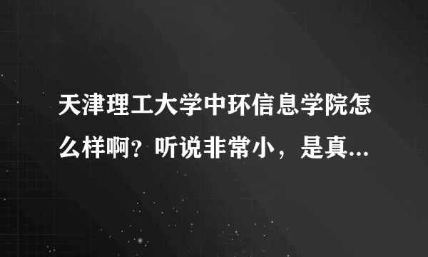 天津理工大学中环信息学院怎么样啊？听说非常小，是真的吗？环境怎么样，反正知道一些，就说一些。