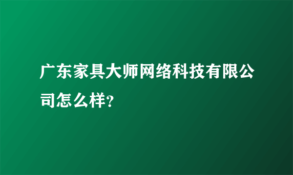 广东家具大师网络科技有限公司怎么样？