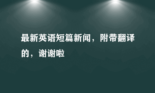 最新英语短篇新闻，附带翻译的，谢谢啦