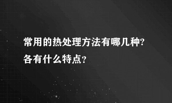 常用的热处理方法有哪几种?各有什么特点？