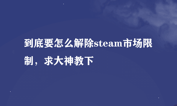 到底要怎么解除steam市场限制，求大神教下