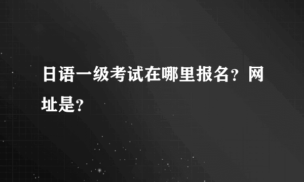 日语一级考试在哪里报名？网址是？