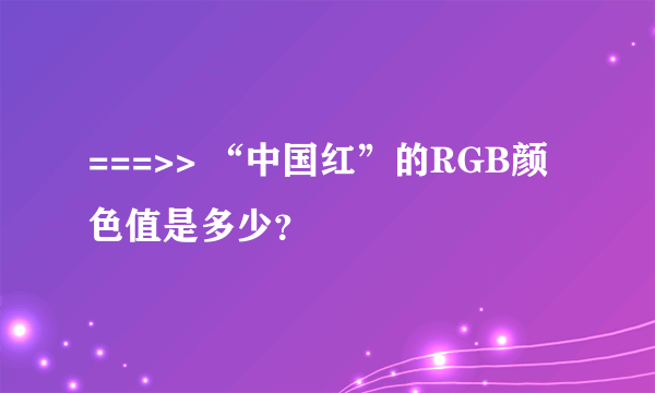 ===>> “中国红”的RGB颜色值是多少？