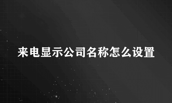 来电显示公司名称怎么设置