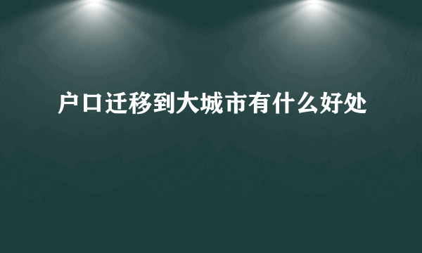 户口迁移到大城市有什么好处