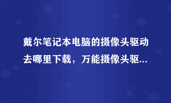 戴尔笔记本电脑的摄像头驱动去哪里下载，万能摄像头驱动不能用，要详细！