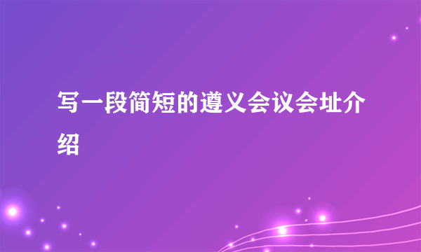 写一段简短的遵义会议会址介绍