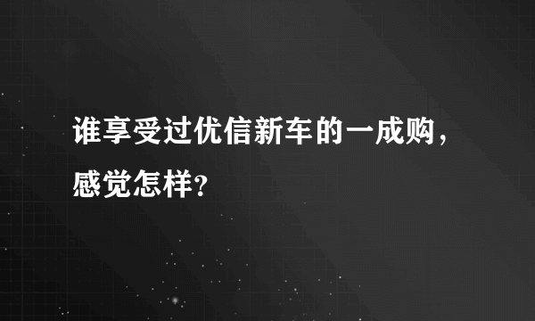 谁享受过优信新车的一成购，感觉怎样？