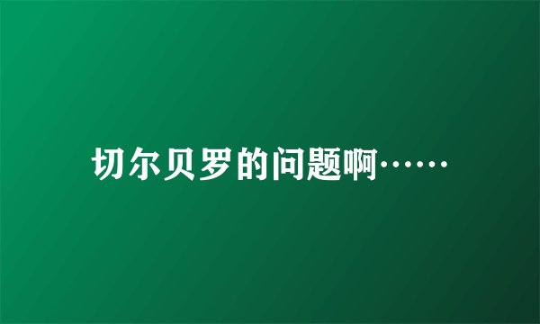 切尔贝罗的问题啊……