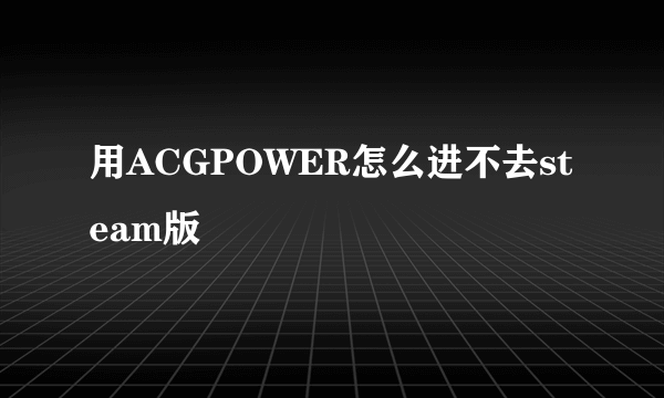 用ACGPOWER怎么进不去steam版