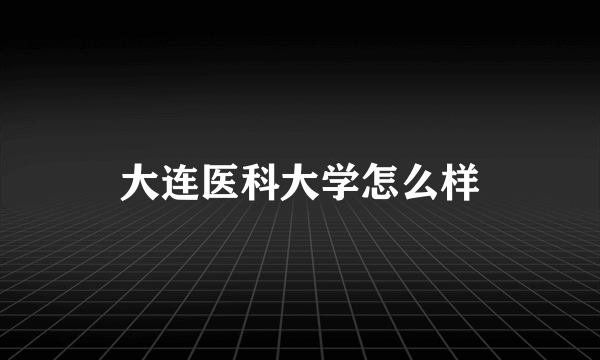 大连医科大学怎么样