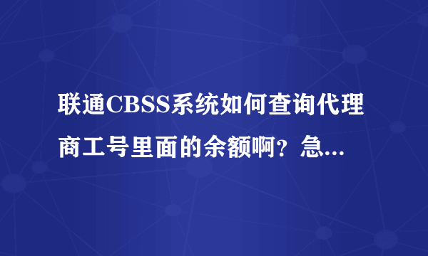 联通CBSS系统如何查询代理商工号里面的余额啊？急急急！谢谢谢！