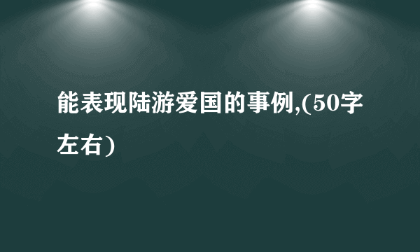 能表现陆游爱国的事例,(50字左右)