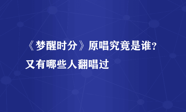 《梦醒时分》原唱究竟是谁？又有哪些人翻唱过