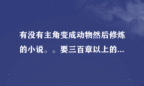 有没有主角变成动物然后修炼的小说。。要三百章以上的啊都市的最好谢谢大家