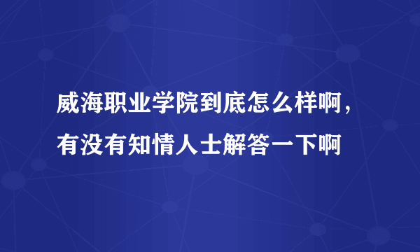 威海职业学院到底怎么样啊，有没有知情人士解答一下啊