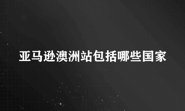 亚马逊澳洲站包括哪些国家