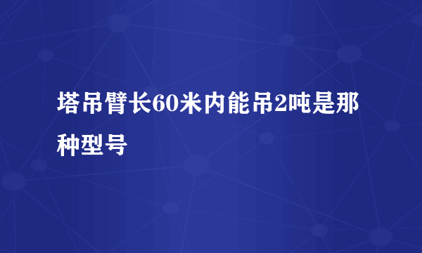 塔吊臂长60米内能吊2吨是那种型号