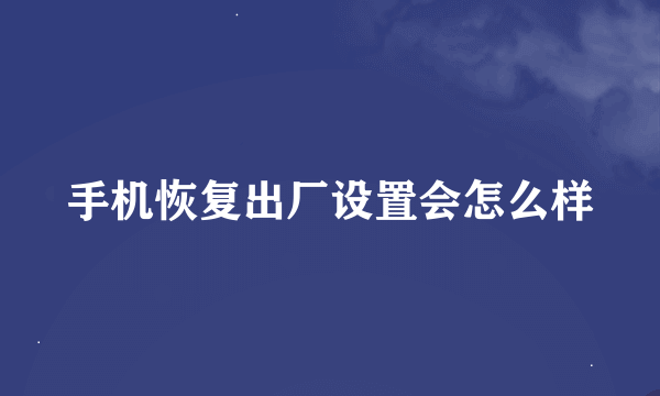 手机恢复出厂设置会怎么样