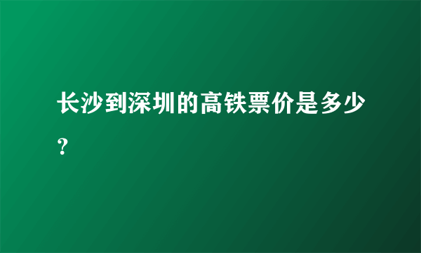 长沙到深圳的高铁票价是多少？