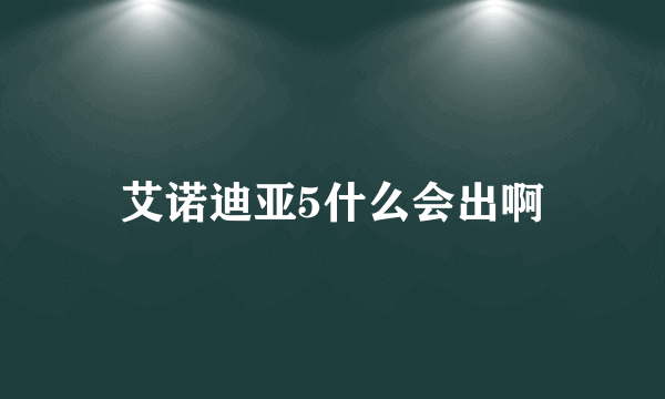 艾诺迪亚5什么会出啊