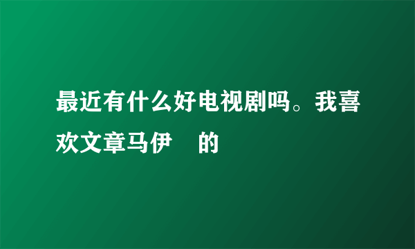 最近有什么好电视剧吗。我喜欢文章马伊琍的