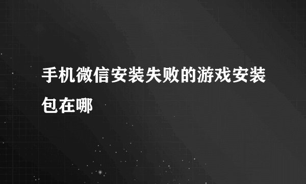 手机微信安装失败的游戏安装包在哪