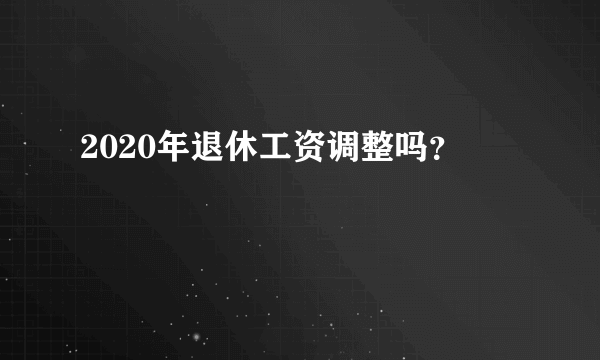 2020年退休工资调整吗？