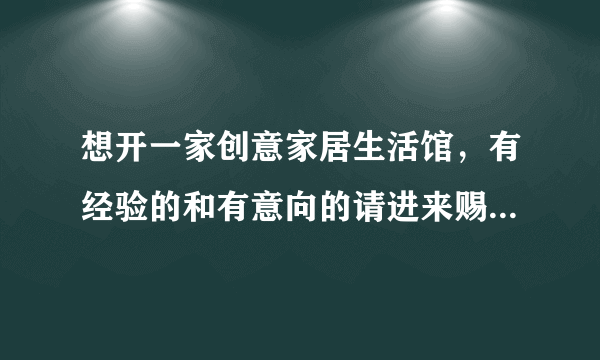 想开一家创意家居生活馆，有经验的和有意向的请进来赐教及讨论