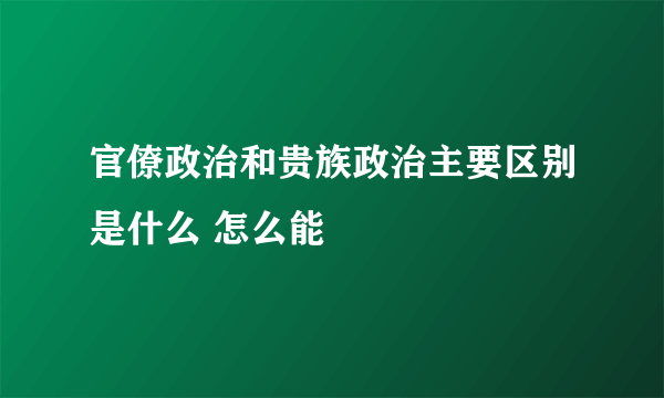 官僚政治和贵族政治主要区别是什么 怎么能