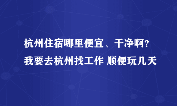 杭州住宿哪里便宜、干净啊？我要去杭州找工作 顺便玩几天