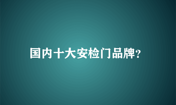 国内十大安检门品牌？