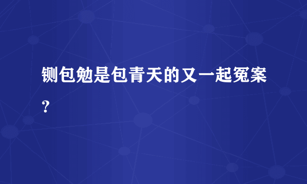 铡包勉是包青天的又一起冤案？