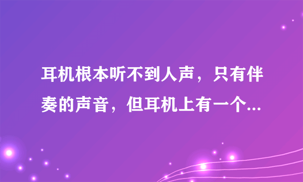 耳机根本听不到人声，只有伴奏的声音，但耳机上有一个键 （看图）只有一直按着才能听到正常的声音