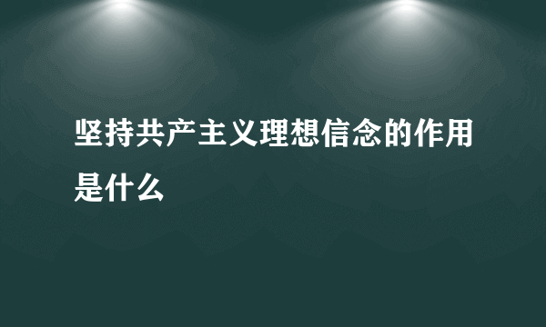 坚持共产主义理想信念的作用是什么