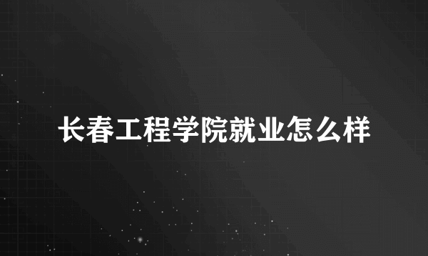 长春工程学院就业怎么样